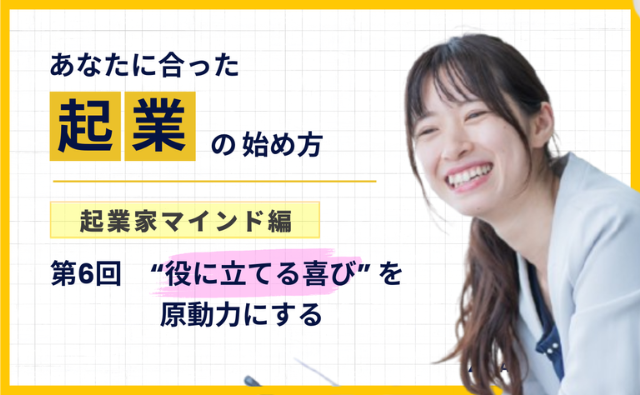 第6回 “役に立てる喜び”を原動力にする